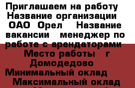 Приглашаем на работу › Название организации ­ ОАО “Орел“ › Название вакансии ­ менеджер по работе с арендаторами › Место работы ­ г.Домодедово › Минимальный оклад ­ 50 › Максимальный оклад ­ 100 - Московская обл., Домодедовский р-н Работа » Вакансии   